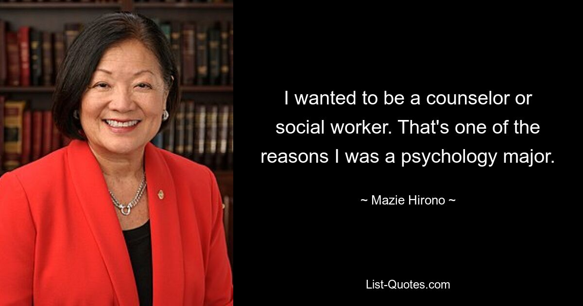 I wanted to be a counselor or social worker. That's one of the reasons I was a psychology major. — © Mazie Hirono