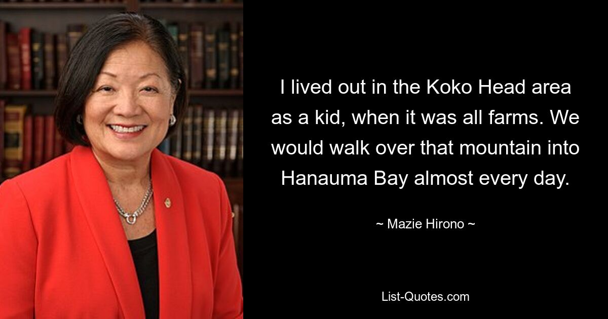 I lived out in the Koko Head area as a kid, when it was all farms. We would walk over that mountain into Hanauma Bay almost every day. — © Mazie Hirono