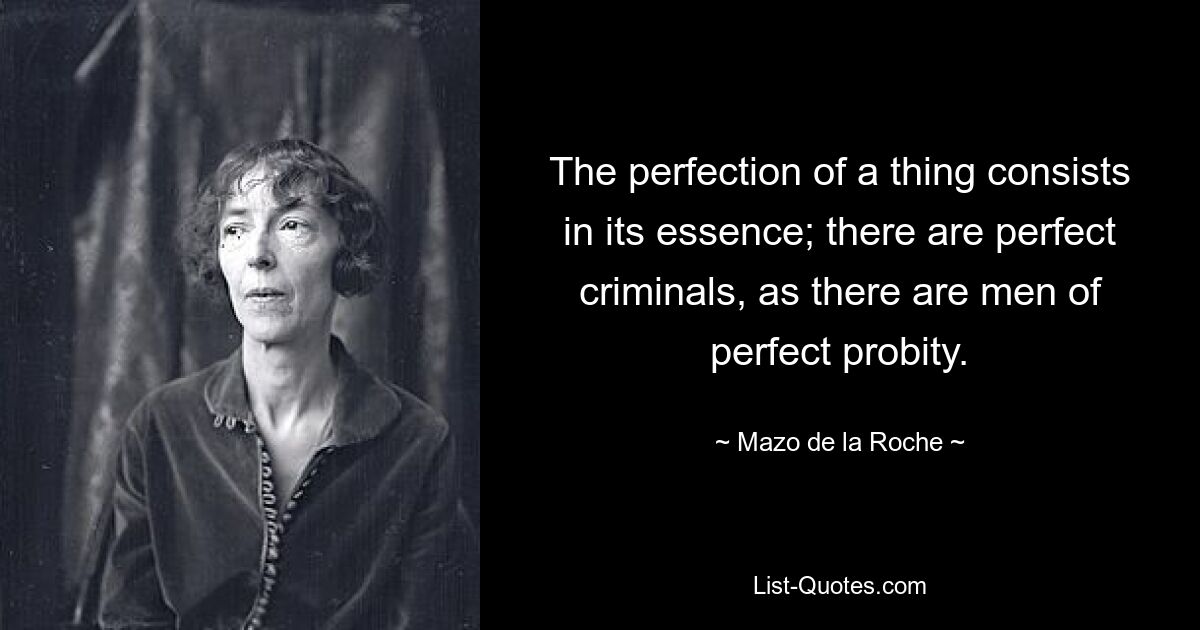 The perfection of a thing consists in its essence; there are perfect criminals, as there are men of perfect probity. — © Mazo de la Roche