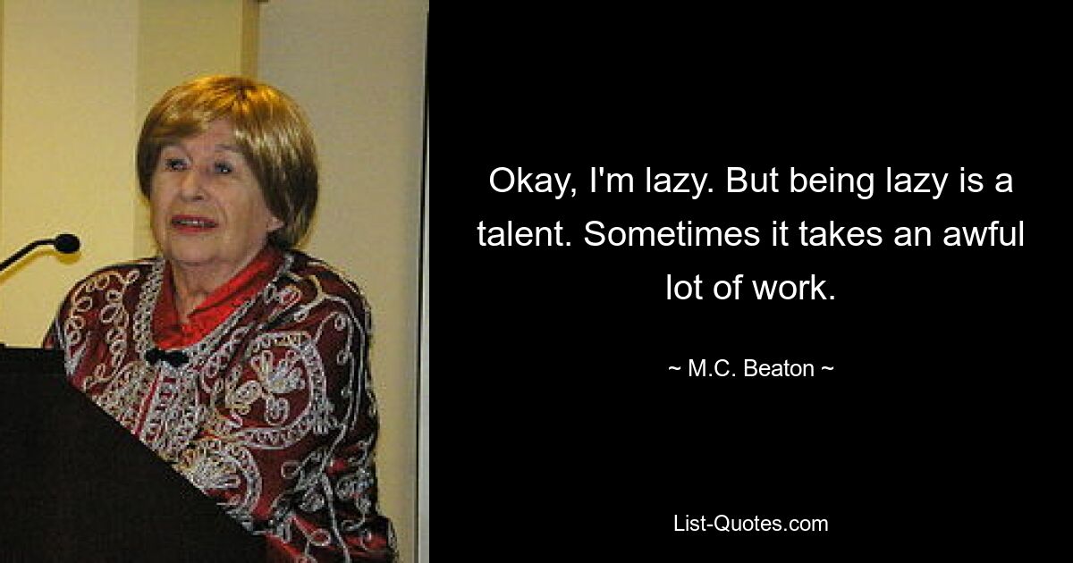 Okay, I'm lazy. But being lazy is a talent. Sometimes it takes an awful lot of work. — © M.C. Beaton