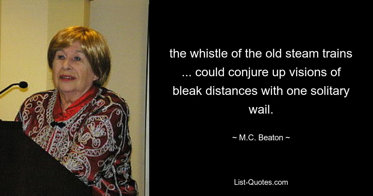 the whistle of the old steam trains ... could conjure up visions of bleak distances with one solitary wail. — © M.C. Beaton