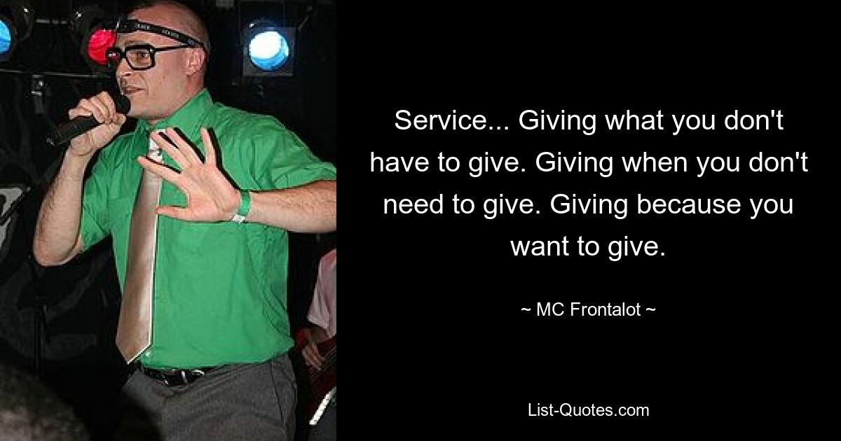 Service... Giving what you don't have to give. Giving when you don't need to give. Giving because you want to give. — © MC Frontalot