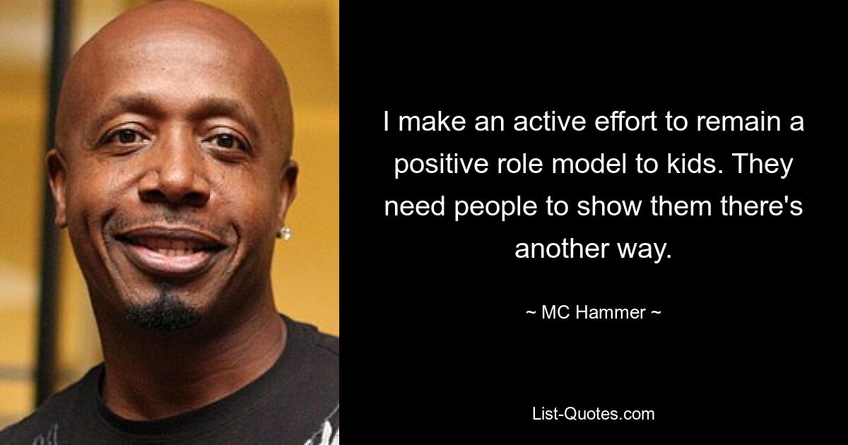 I make an active effort to remain a positive role model to kids. They need people to show them there's another way. — © MC Hammer