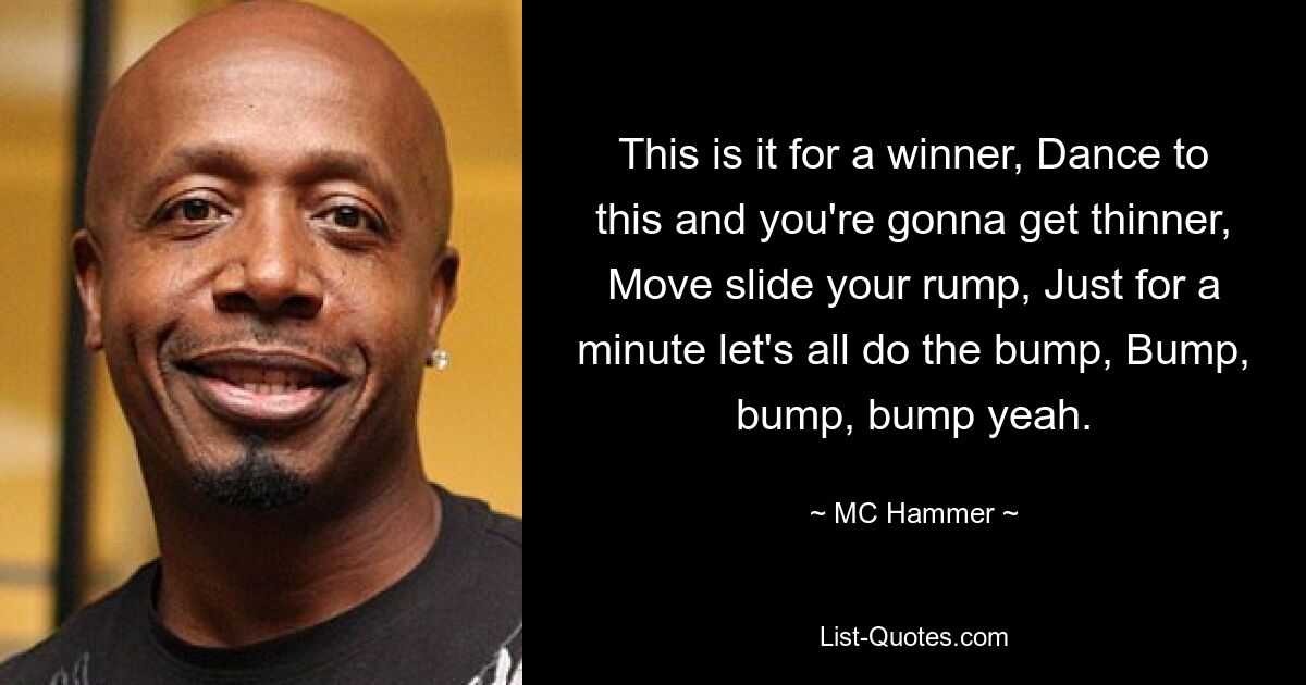 This is it for a winner, Dance to this and you're gonna get thinner, Move slide your rump, Just for a minute let's all do the bump, Bump, bump, bump yeah. — © MC Hammer