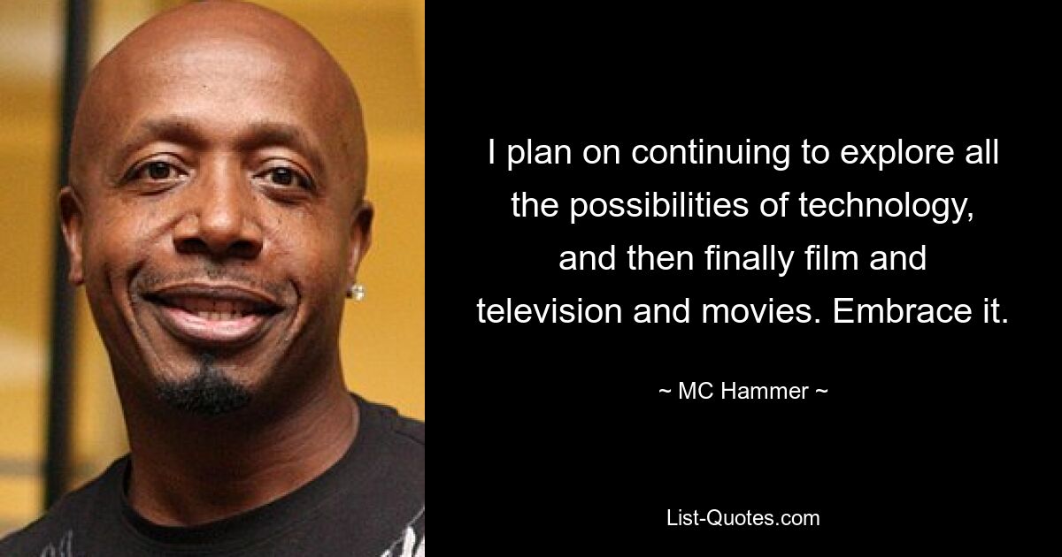 I plan on continuing to explore all the possibilities of technology, and then finally film and television and movies. Embrace it. — © MC Hammer