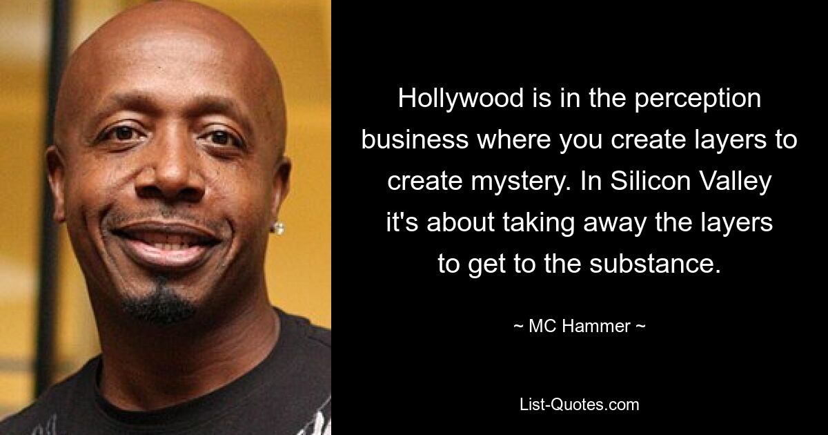 Hollywood is in the perception business where you create layers to create mystery. In Silicon Valley it's about taking away the layers to get to the substance. — © MC Hammer