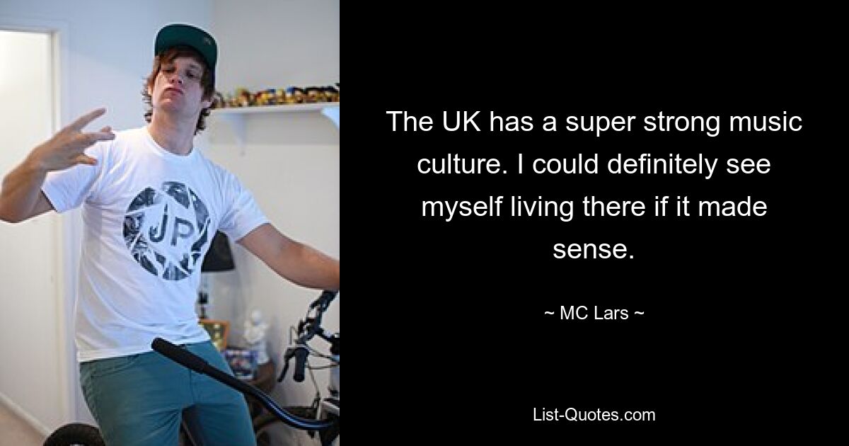 The UK has a super strong music culture. I could definitely see myself living there if it made sense. — © MC Lars