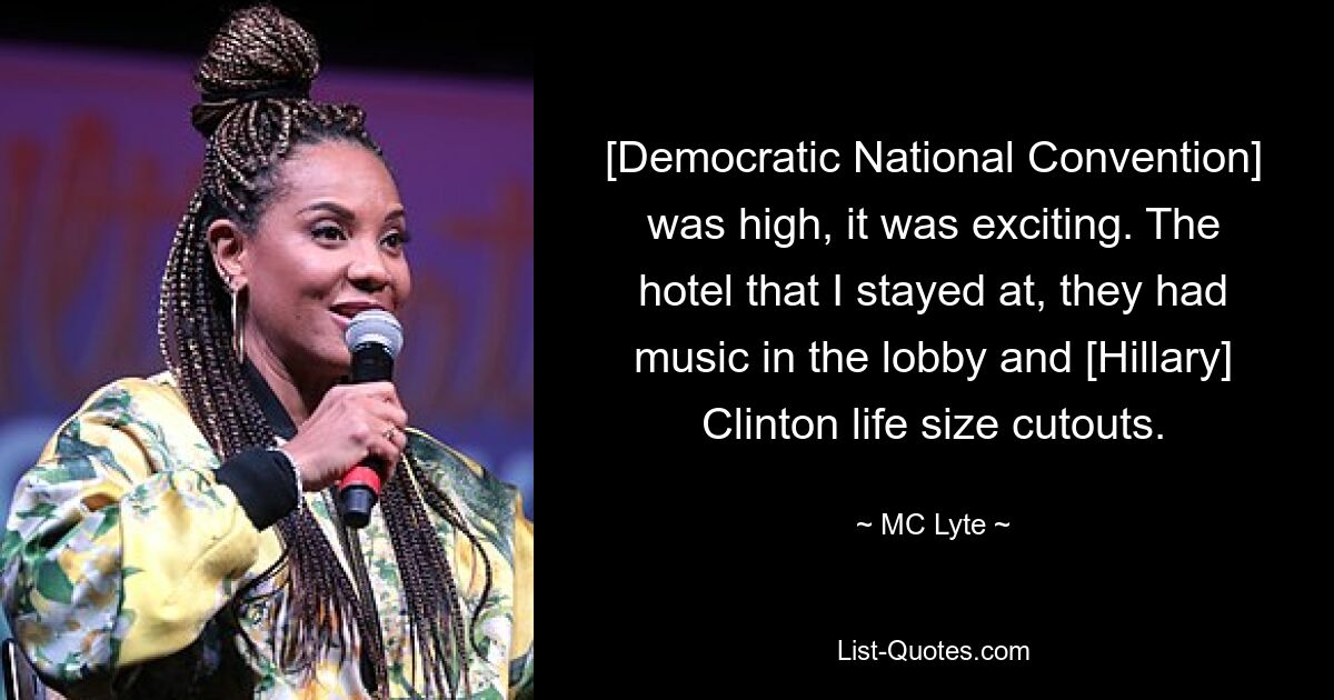 [Democratic National Convention] was high, it was exciting. The hotel that I stayed at, they had music in the lobby and [Hillary] Clinton life size cutouts. — © MC Lyte