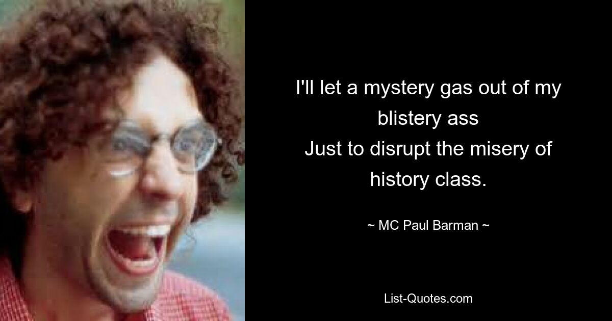 I'll let a mystery gas out of my blistery ass
Just to disrupt the misery of history class. — © MC Paul Barman