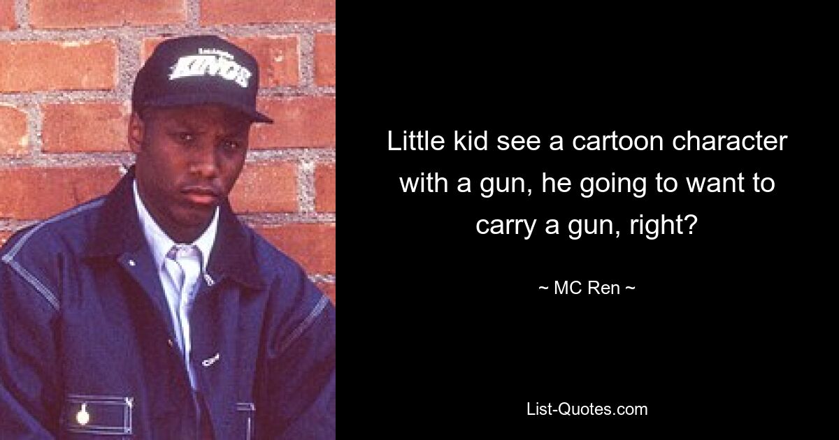 Little kid see a cartoon character with a gun, he going to want to carry a gun, right? — © MC Ren