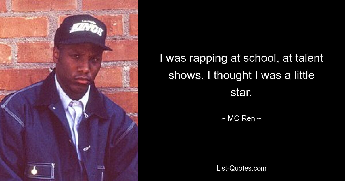 I was rapping at school, at talent shows. I thought I was a little star. — © MC Ren