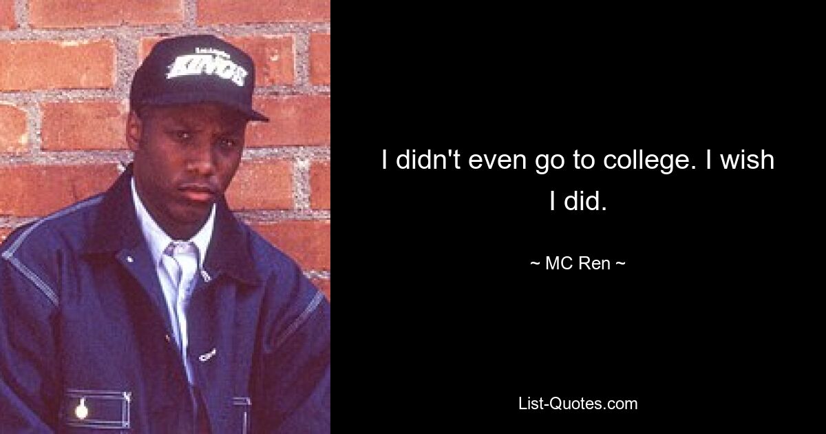 I didn't even go to college. I wish I did. — © MC Ren