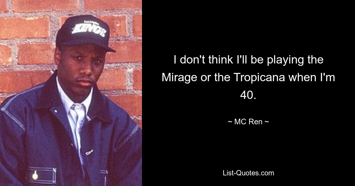 I don't think I'll be playing the Mirage or the Tropicana when I'm 40. — © MC Ren