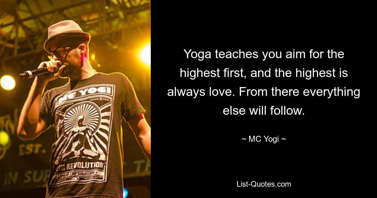 Yoga teaches you aim for the highest first, and the highest is always love. From there everything else will follow. — © MC Yogi