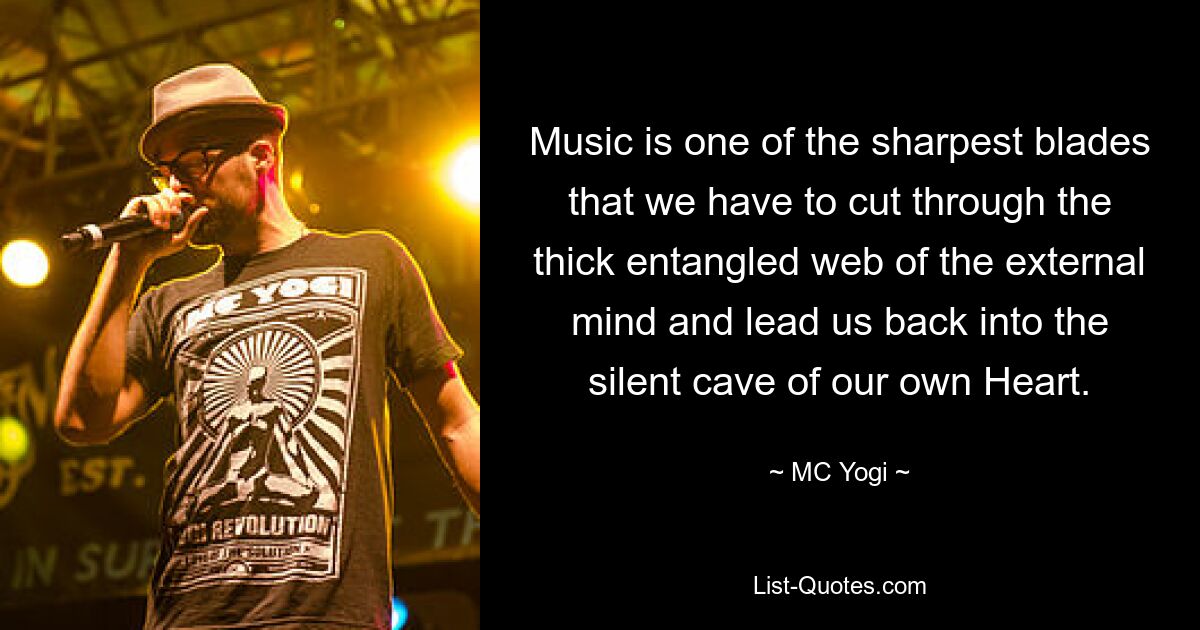 Music is one of the sharpest blades that we have to cut through the thick entangled web of the external mind and lead us back into the silent cave of our own Heart. — © MC Yogi