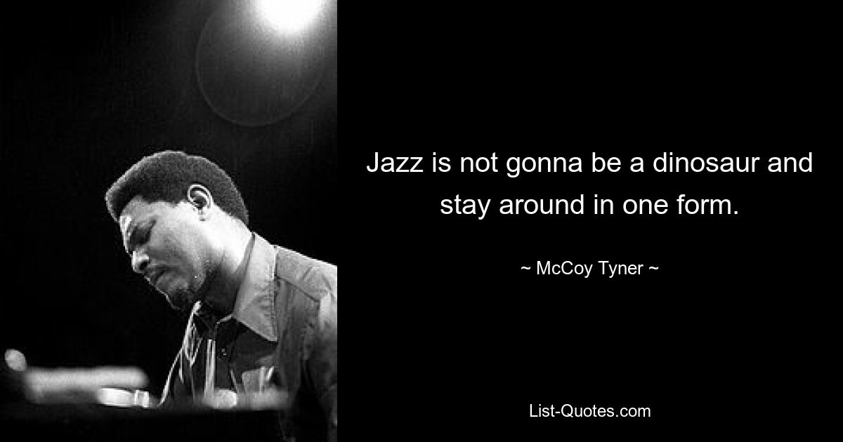 Jazz is not gonna be a dinosaur and stay around in one form. — © McCoy Tyner