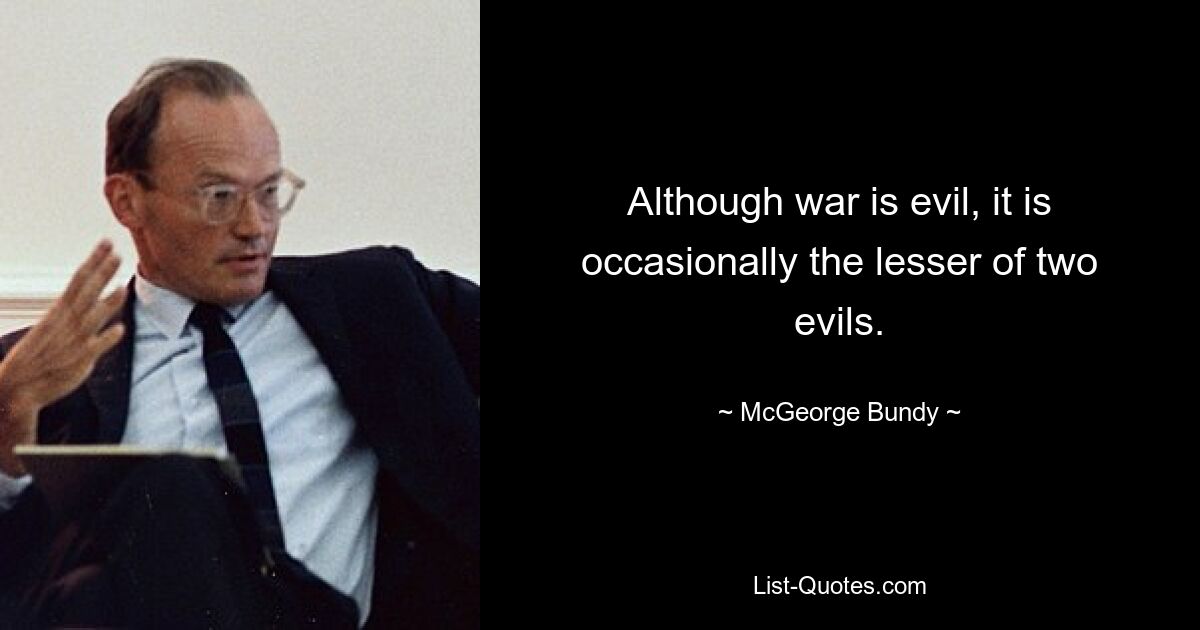 Although war is evil, it is occasionally the lesser of two evils. — © McGeorge Bundy