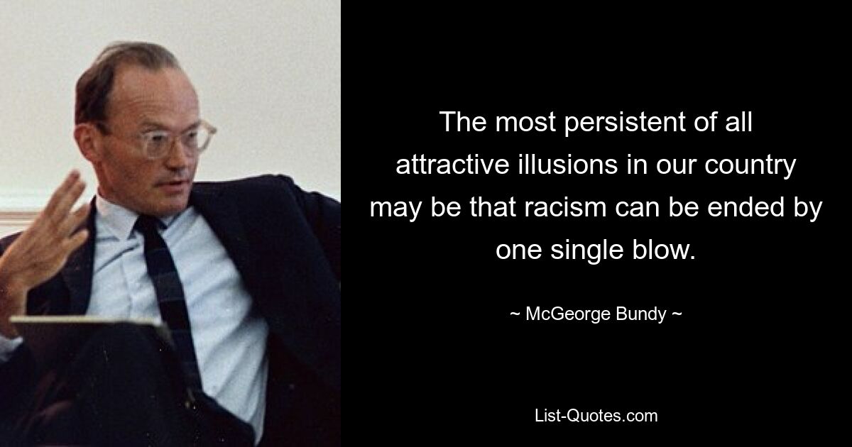 The most persistent of all attractive illusions in our country may be that racism can be ended by one single blow. — © McGeorge Bundy