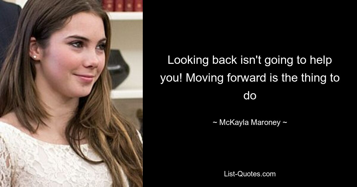 Looking back isn't going to help you! Moving forward is the thing to do — © McKayla Maroney