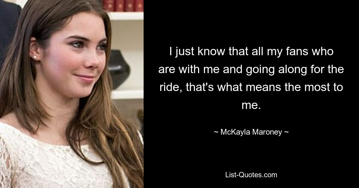 I just know that all my fans who are with me and going along for the ride, that's what means the most to me. — © McKayla Maroney