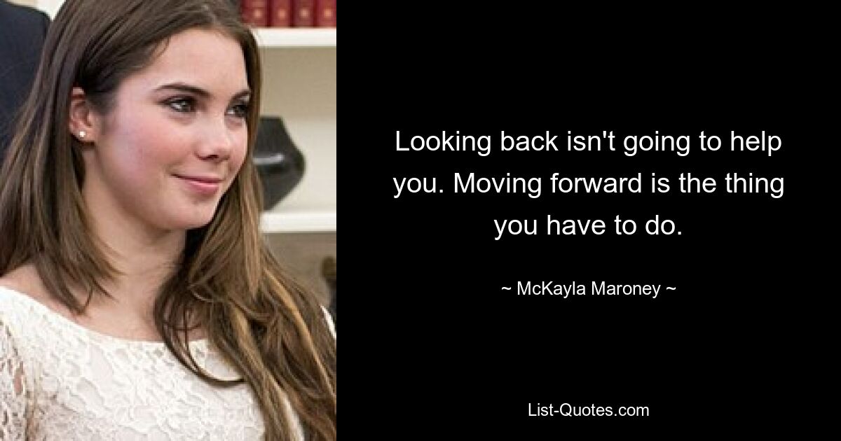 Looking back isn't going to help you. Moving forward is the thing you have to do. — © McKayla Maroney