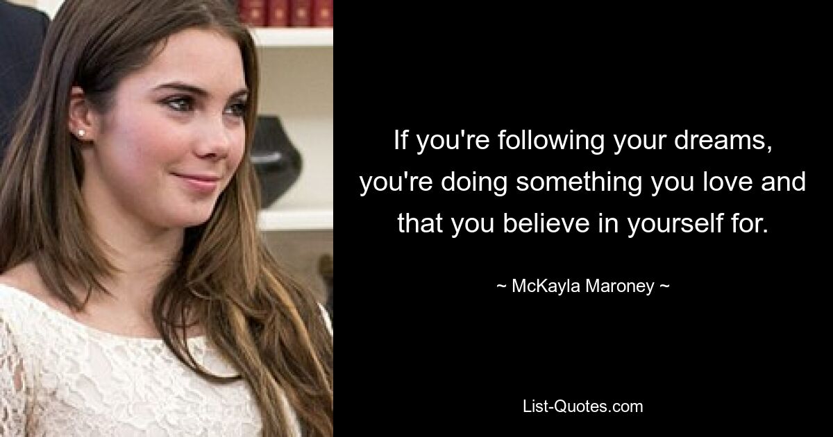 If you're following your dreams, you're doing something you love and that you believe in yourself for. — © McKayla Maroney