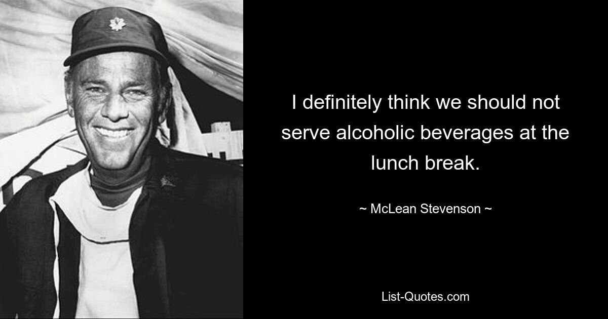 I definitely think we should not serve alcoholic beverages at the lunch break. — © McLean Stevenson