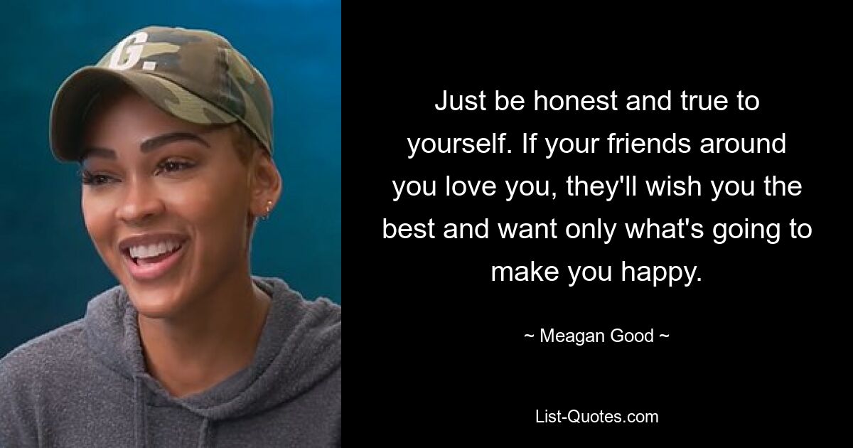 Just be honest and true to yourself. If your friends around you love you, they'll wish you the best and want only what's going to make you happy. — © Meagan Good