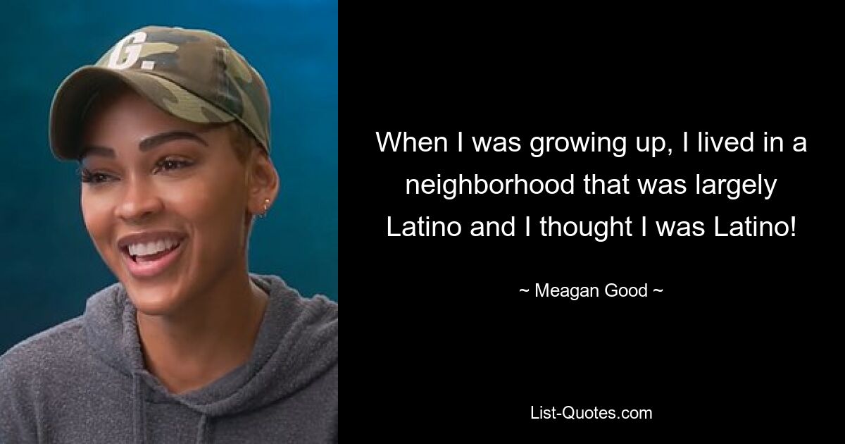 When I was growing up, I lived in a neighborhood that was largely Latino and I thought I was Latino! — © Meagan Good