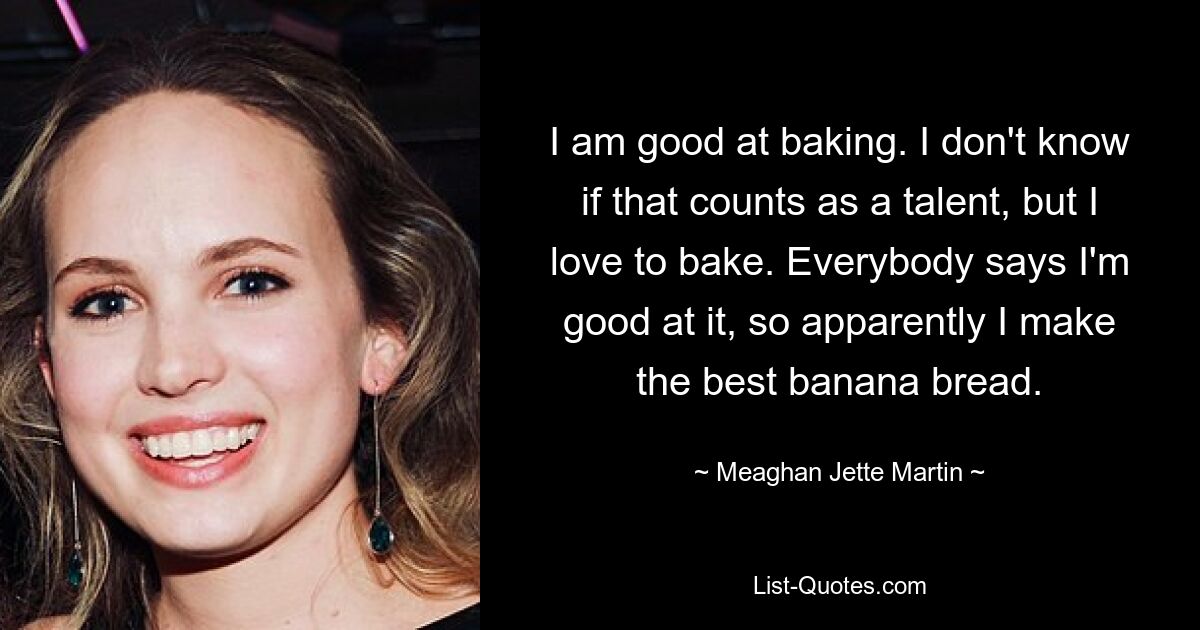 I am good at baking. I don't know if that counts as a talent, but I love to bake. Everybody says I'm good at it, so apparently I make the best banana bread. — © Meaghan Jette Martin