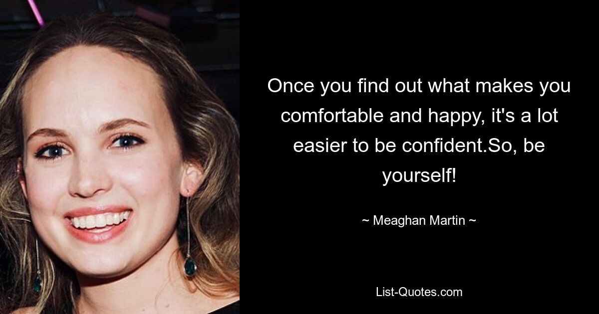 Once you find out what makes you comfortable and happy, it's a lot easier to be confident.So, be yourself! — © Meaghan Martin