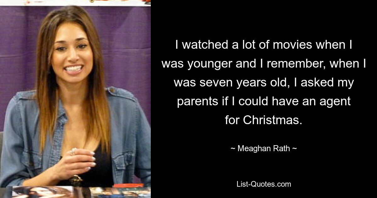 I watched a lot of movies when I was younger and I remember, when I was seven years old, I asked my parents if I could have an agent for Christmas. — © Meaghan Rath