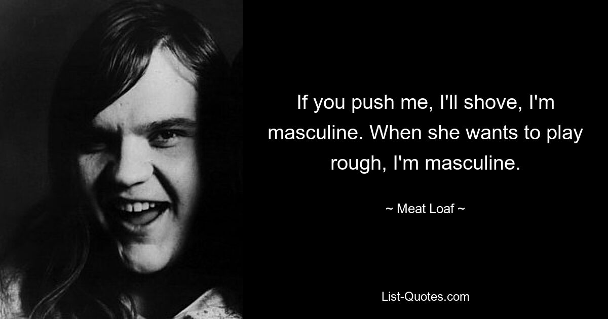 If you push me, I'll shove, I'm masculine. When she wants to play rough, I'm masculine. — © Meat Loaf