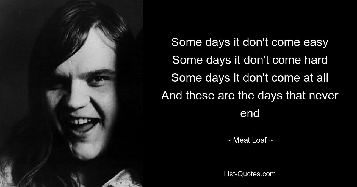 Some days it don't come easy
Some days it don't come hard
Some days it don't come at all
And these are the days that never end — © Meat Loaf