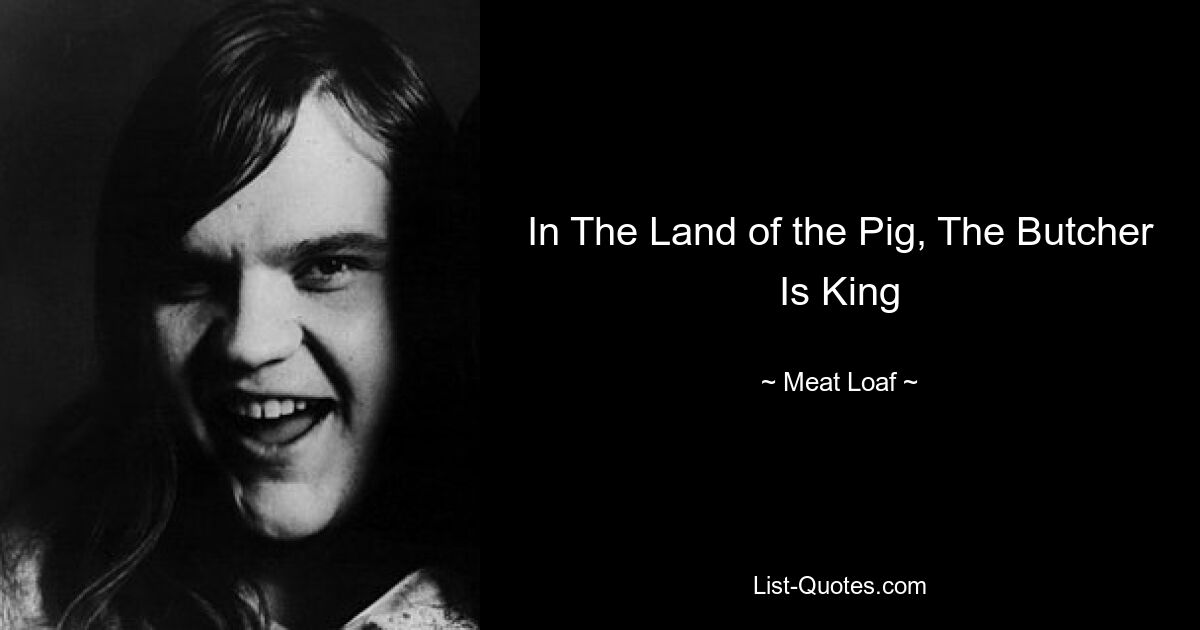 In The Land of the Pig, The Butcher Is King — © Meat Loaf