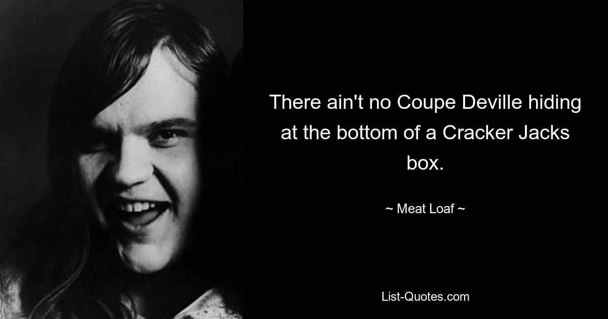 There ain't no Coupe Deville hiding at the bottom of a Cracker Jacks box. — © Meat Loaf