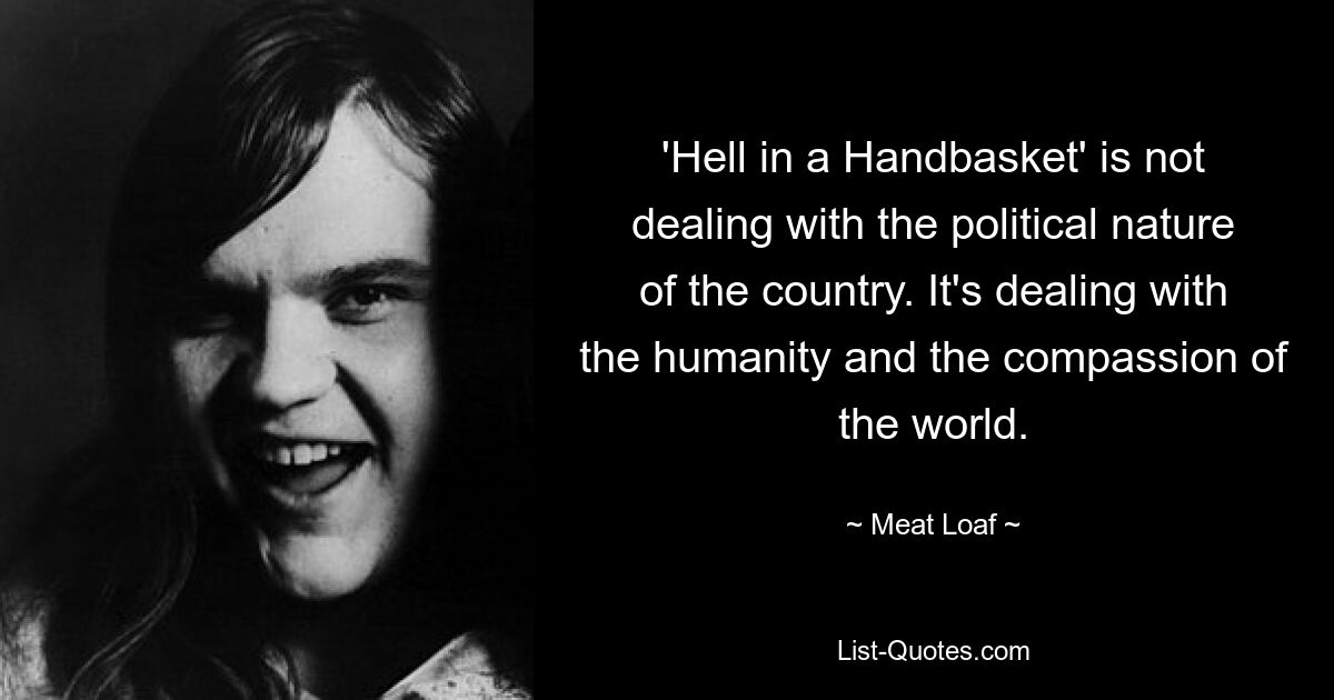 'Hell in a Handbasket' is not dealing with the political nature of the country. It's dealing with the humanity and the compassion of the world. — © Meat Loaf