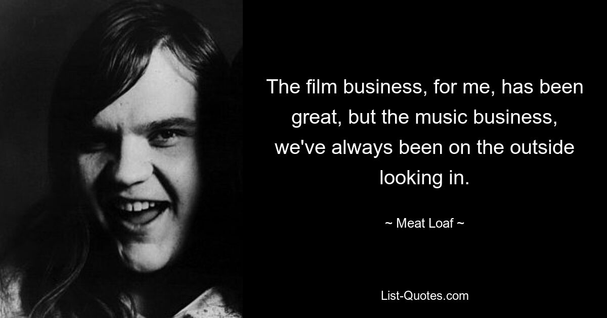 The film business, for me, has been great, but the music business, we've always been on the outside looking in. — © Meat Loaf