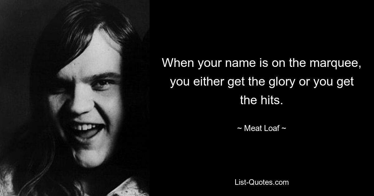 When your name is on the marquee, you either get the glory or you get the hits. — © Meat Loaf