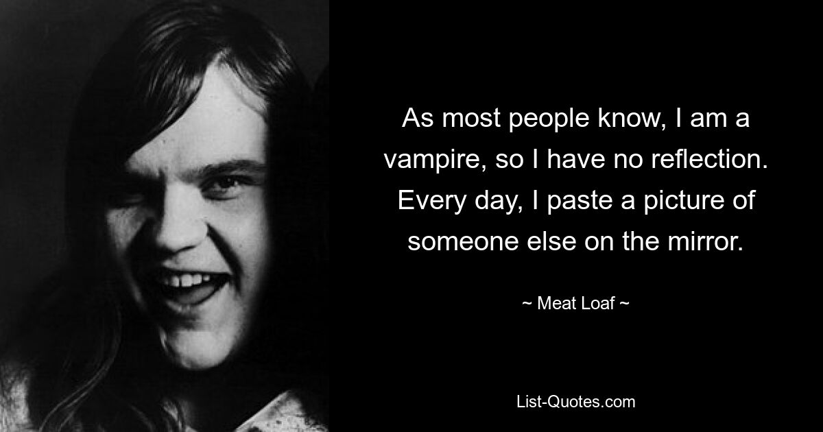 As most people know, I am a vampire, so I have no reflection. Every day, I paste a picture of someone else on the mirror. — © Meat Loaf