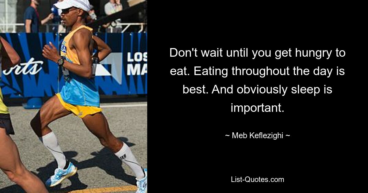 Don't wait until you get hungry to eat. Eating throughout the day is best. And obviously sleep is important. — © Meb Keflezighi