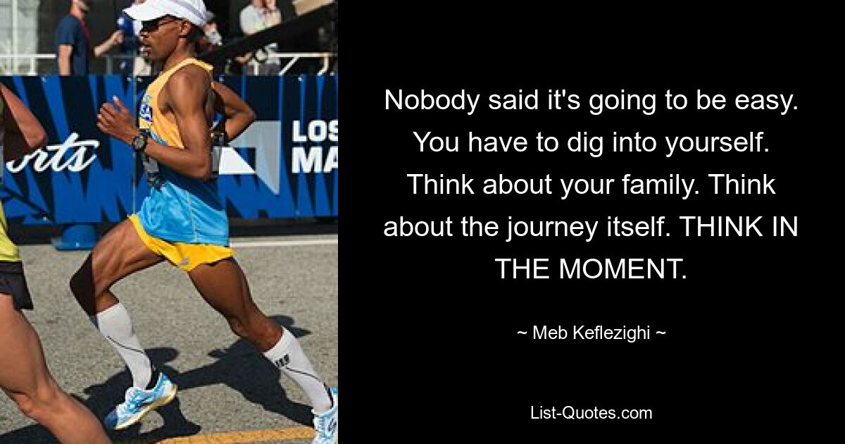 Nobody said it's going to be easy. You have to dig into yourself. Think about your family. Think about the journey itself. THINK IN THE MOMENT. — © Meb Keflezighi