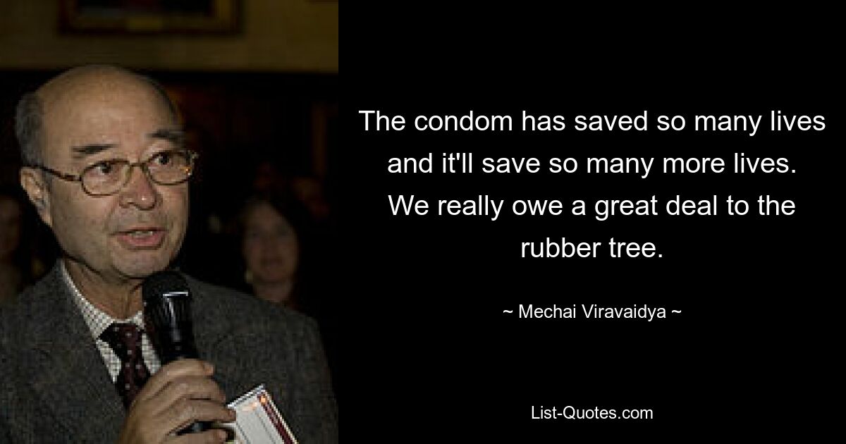 The condom has saved so many lives and it'll save so many more lives. We really owe a great deal to the rubber tree. — © Mechai Viravaidya