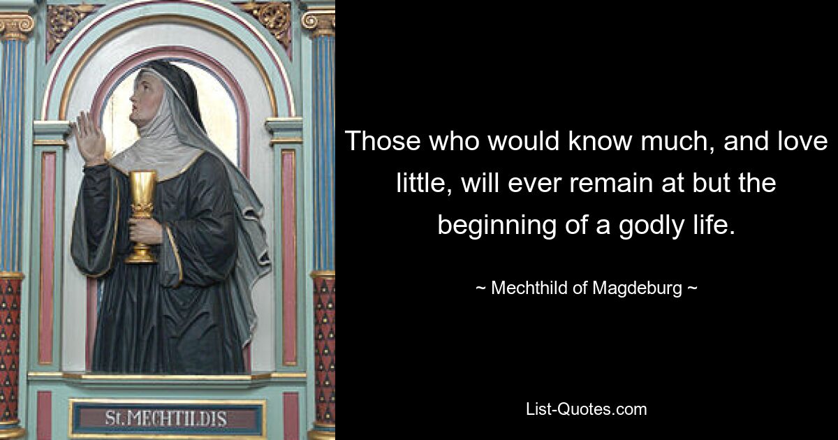 Те, кто хочет много знать и мало любить, всегда останутся только в начале благочестивой жизни. — © Мехтильд Магдебургский