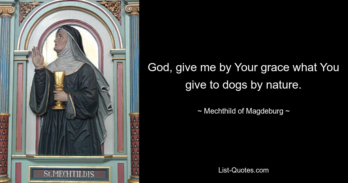 God, give me by Your grace what You give to dogs by nature. — © Mechthild of Magdeburg