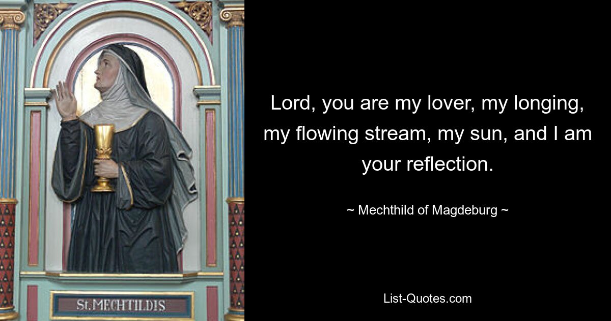 Lord, you are my lover, my longing, my flowing stream, my sun, and I am your reflection. — © Mechthild of Magdeburg