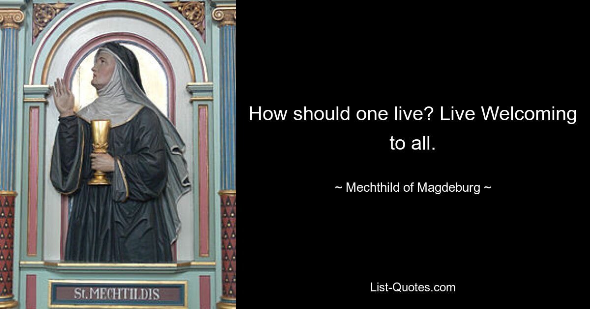 How should one live? Live Welcoming to all. — © Mechthild of Magdeburg