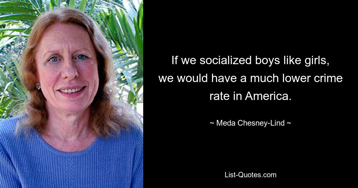 If we socialized boys like girls, we would have a much lower crime rate in America. — © Meda Chesney-Lind