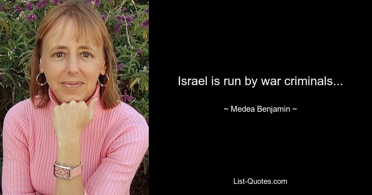 Israel is run by war criminals... — © Medea Benjamin