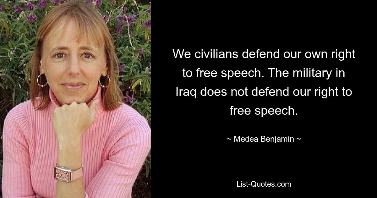 We civilians defend our own right to free speech. The military in Iraq does not defend our right to free speech. — © Medea Benjamin